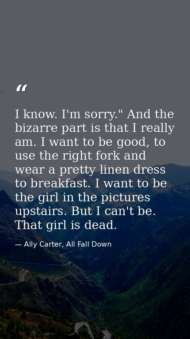 I know. I'm sorry." And the bizarre part is that I really am. I want to be good, to use the right fork and wear a pretty — Ally Carter, All Fall Down
