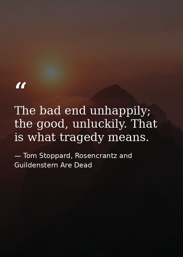 The bad end unhappily; the good, unluckily. That is what tragedy means. — Tom Stoppard, Rosencrantz and Guildenstern Are Dead