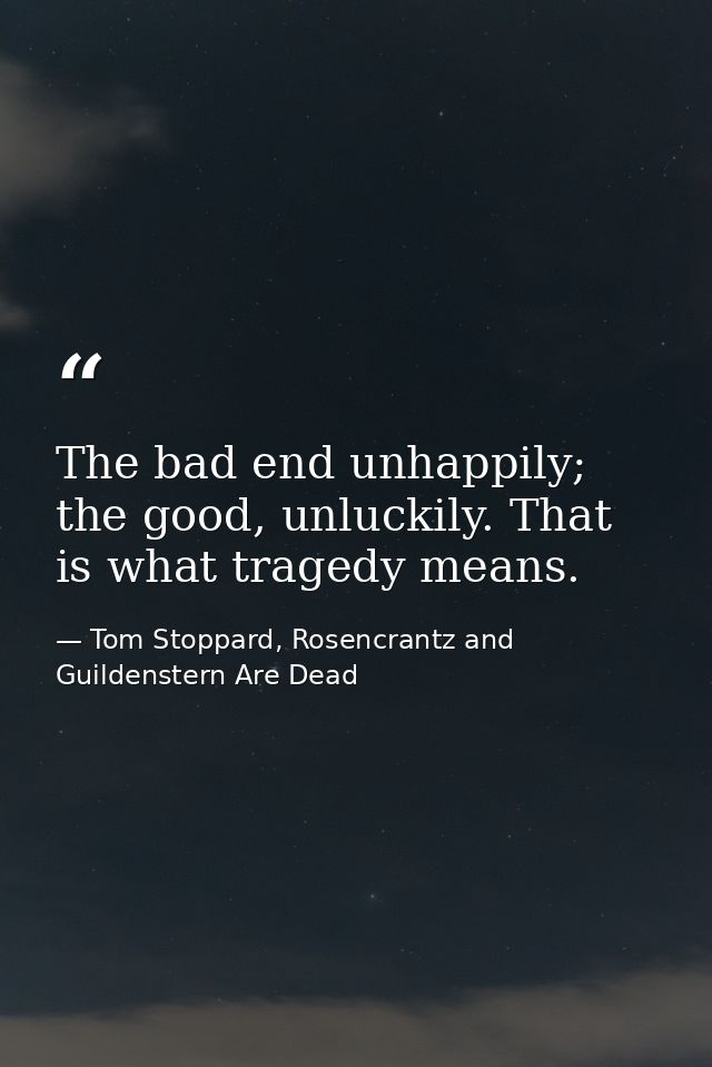 The bad end unhappily; the good, unluckily. That is what tragedy means. — Tom Stoppard, Rosencrantz and Guildenstern Are Dead