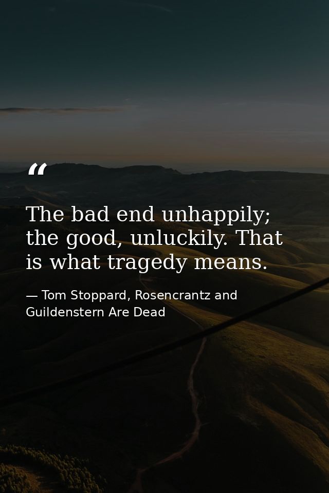 The bad end unhappily; the good, unluckily. That is what tragedy means. — Tom Stoppard, Rosencrantz and Guildenstern Are Dead