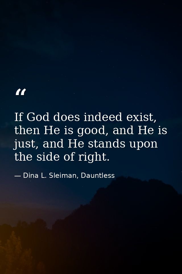 If God does indeed exist, then He is good, and He is just, and He stands upon the side of right. — Dina L. Sleiman, Dauntless