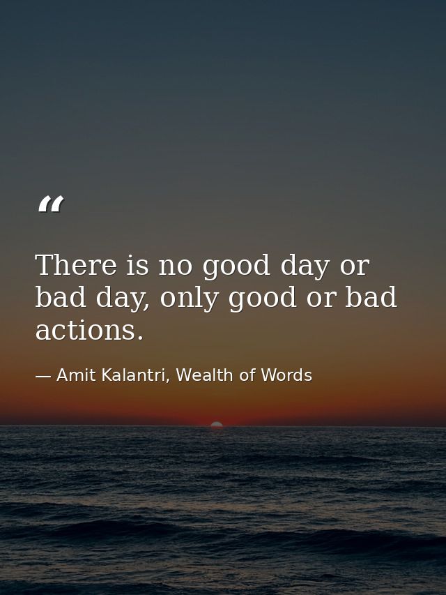 There is no good day or bad day, only good or bad actions. — Amit Kalantri, Wealth of Words