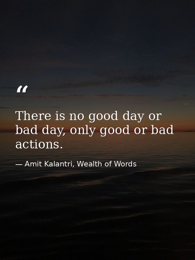 There is no good day or bad day, only good or bad actions. — Amit Kalantri, Wealth of Words