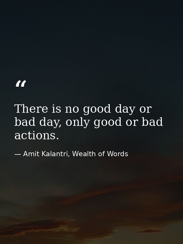 There is no good day or bad day, only good or bad actions. — Amit Kalantri, Wealth of Words