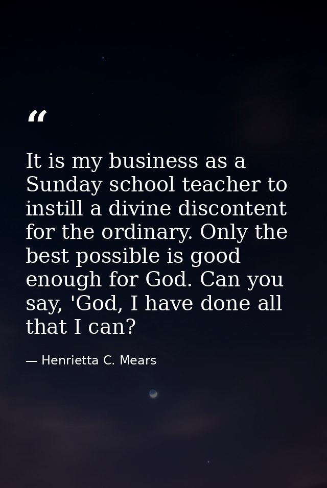 It is my business as a Sunday school teacher to instill a divine discontent for the ordinary. Only the best possible is  — Henrietta C. Mears