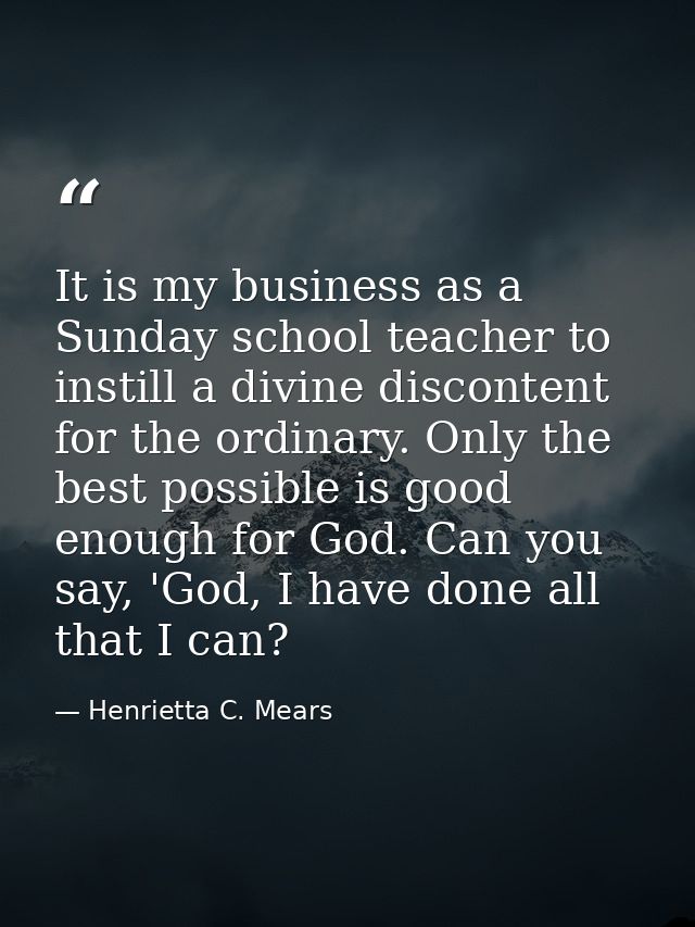 It is my business as a Sunday school teacher to instill a divine discontent for the ordinary. Only the best possible is  — Henrietta C. Mears
