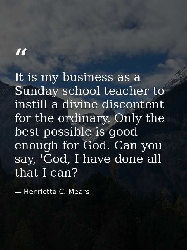 It is my business as a Sunday school teacher to instill a divine discontent for the ordinary. Only the best possible is  — Henrietta C. Mears