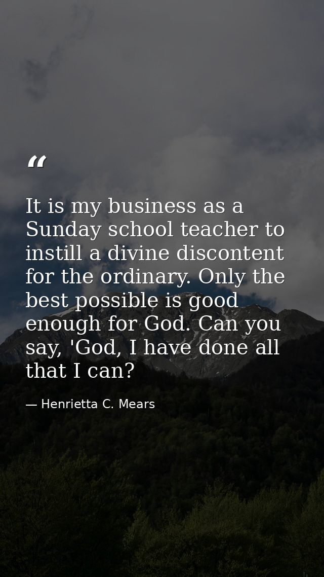 It is my business as a Sunday school teacher to instill a divine discontent for the ordinary. Only the best possible is  — Henrietta C. Mears