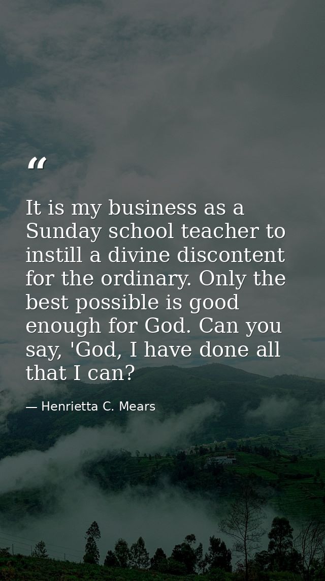 It is my business as a Sunday school teacher to instill a divine discontent for the ordinary. Only the best possible is  — Henrietta C. Mears