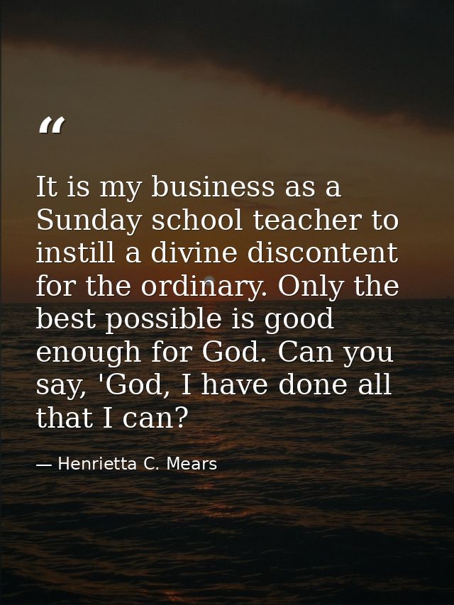 It is my business as a Sunday school teacher to instill a divine discontent for the ordinary. Only the best possible is  — Henrietta C. Mears