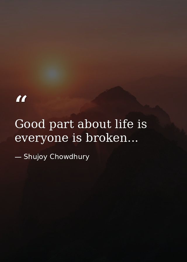 Good part about life is everyone is broken... — Shujoy Chowdhury