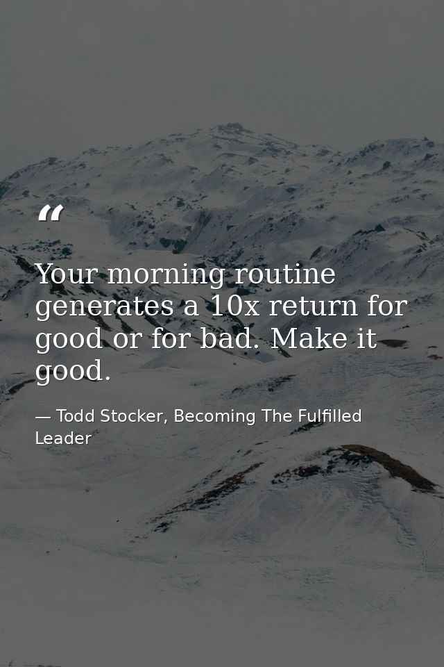 Your morning routine generates a 10x return for good or for bad. Make it good. — Todd Stocker, Becoming The Fulfilled Leader