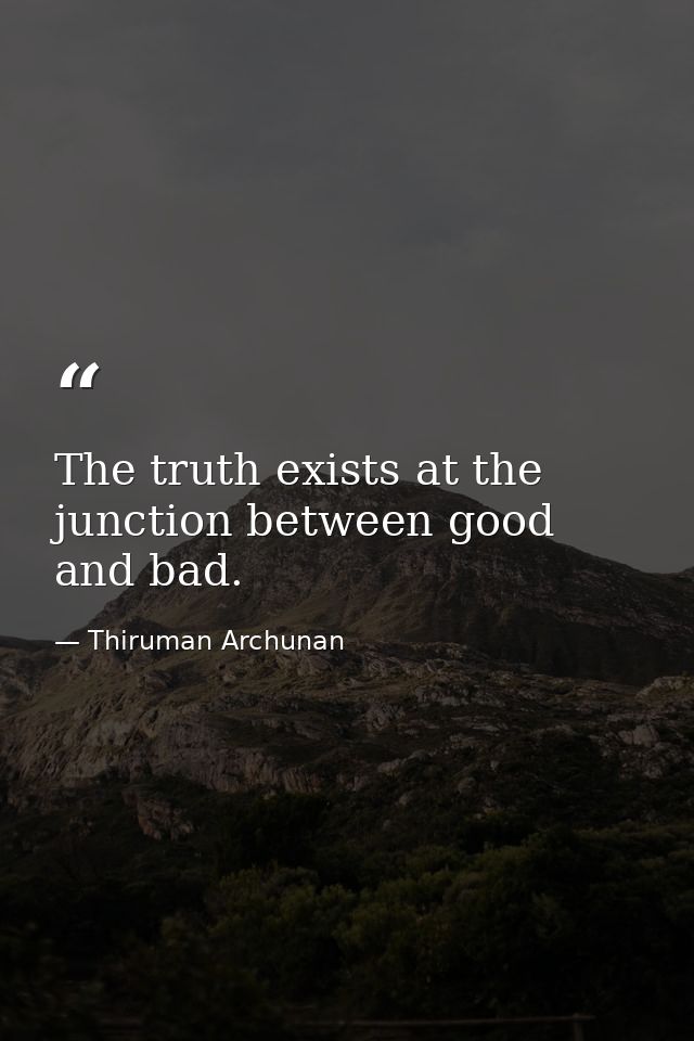 The truth exists at the junction between good and bad. — Thiruman Archunan