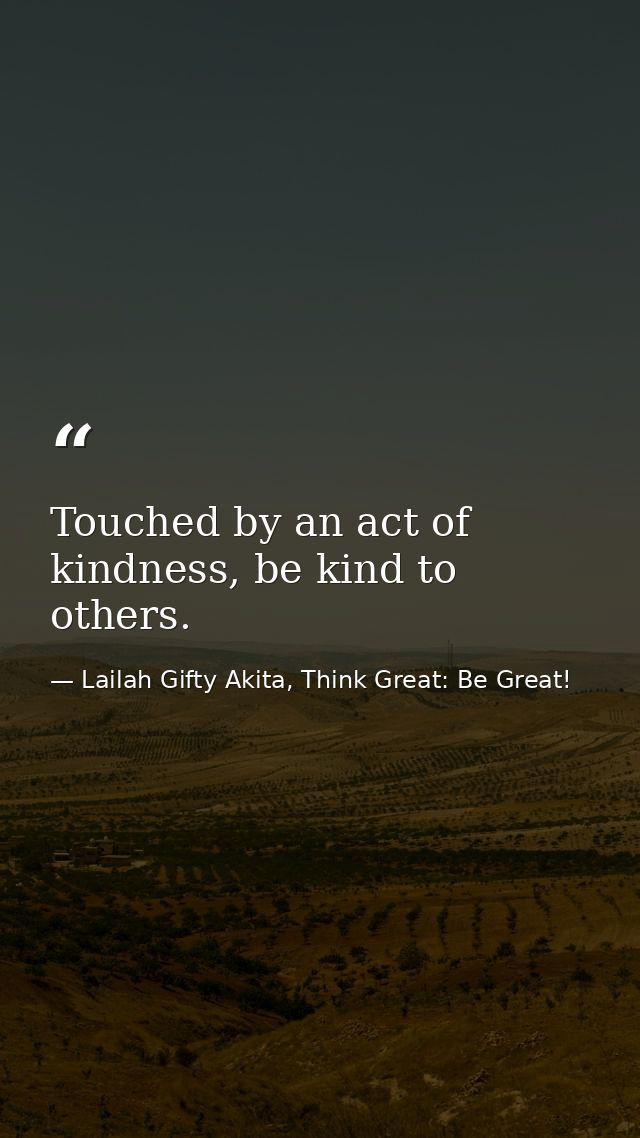 Touched by an act of kindness, be kind to others. — Lailah Gifty Akita, Think Great: Be Great!