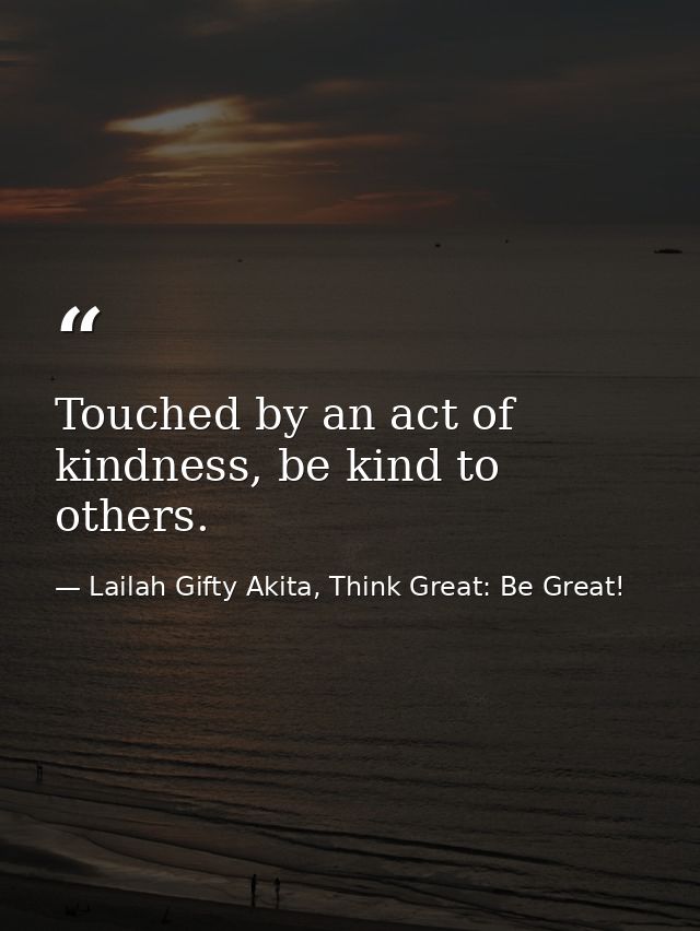 Touched by an act of kindness, be kind to others. — Lailah Gifty Akita, Think Great: Be Great!