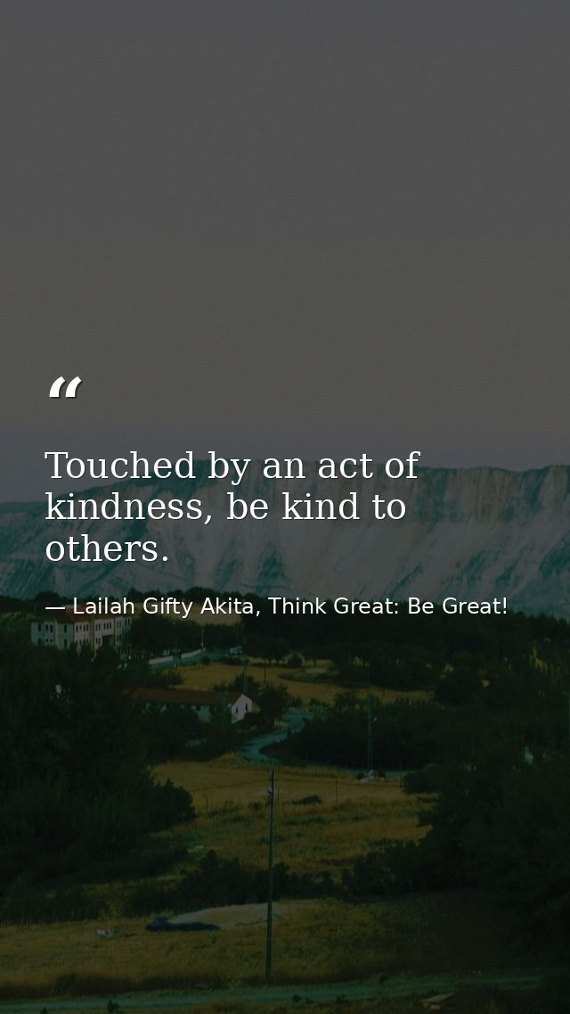 Touched by an act of kindness, be kind to others. — Lailah Gifty Akita, Think Great: Be Great!
