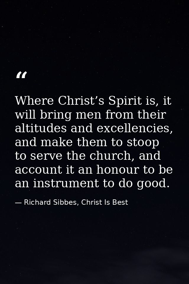 Where Christ’s Spirit is, it will bring men from their altitudes and excellencies, and make them to stoop to serve the c — Richard Sibbes, Christ Is Best