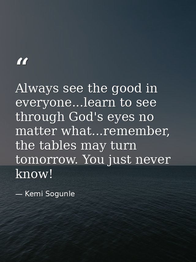 Always see the good in everyone...learn to see through God's eyes no matter what...remember, the tables may turn tomorro — Kemi Sogunle
