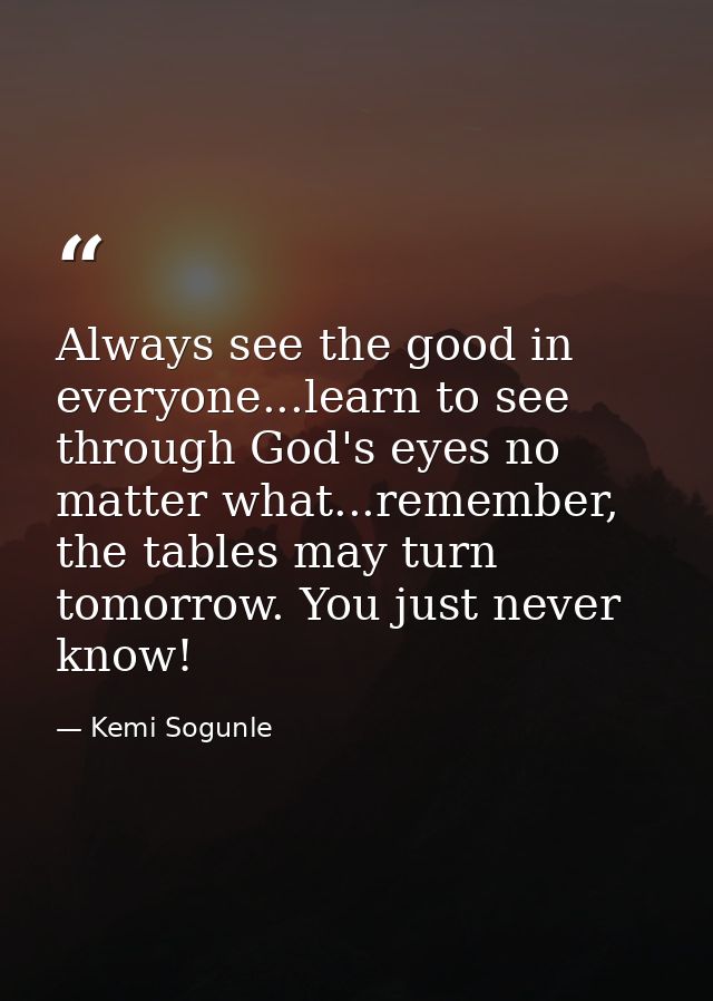 Always see the good in everyone...learn to see through God's eyes no matter what...remember, the tables may turn tomorro — Kemi Sogunle