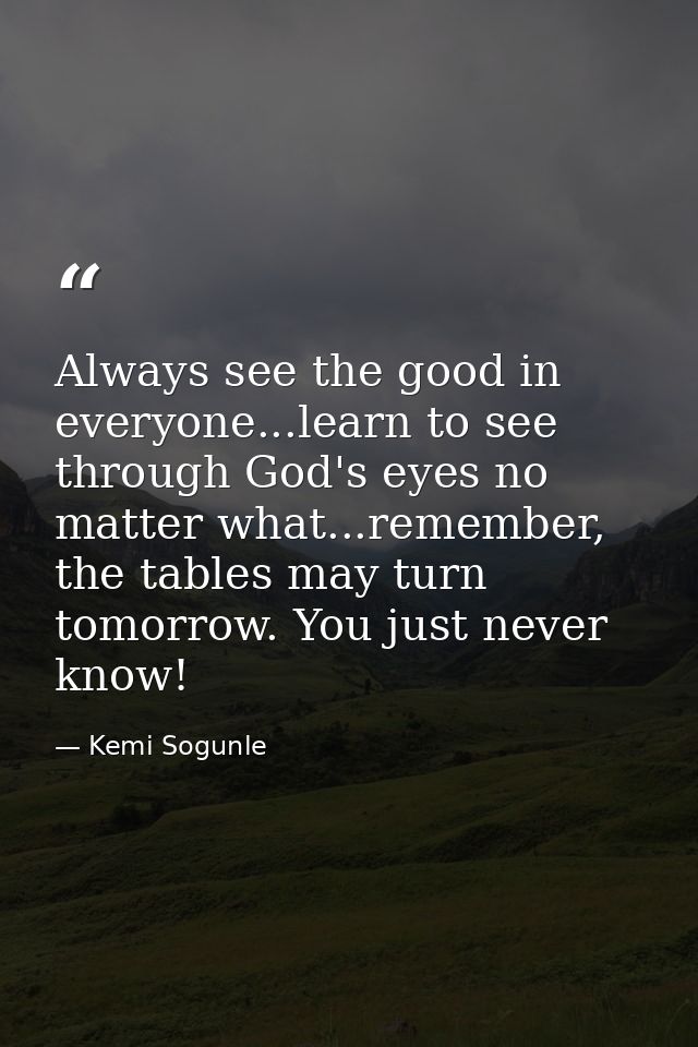 Always see the good in everyone...learn to see through God's eyes no matter what...remember, the tables may turn tomorro — Kemi Sogunle