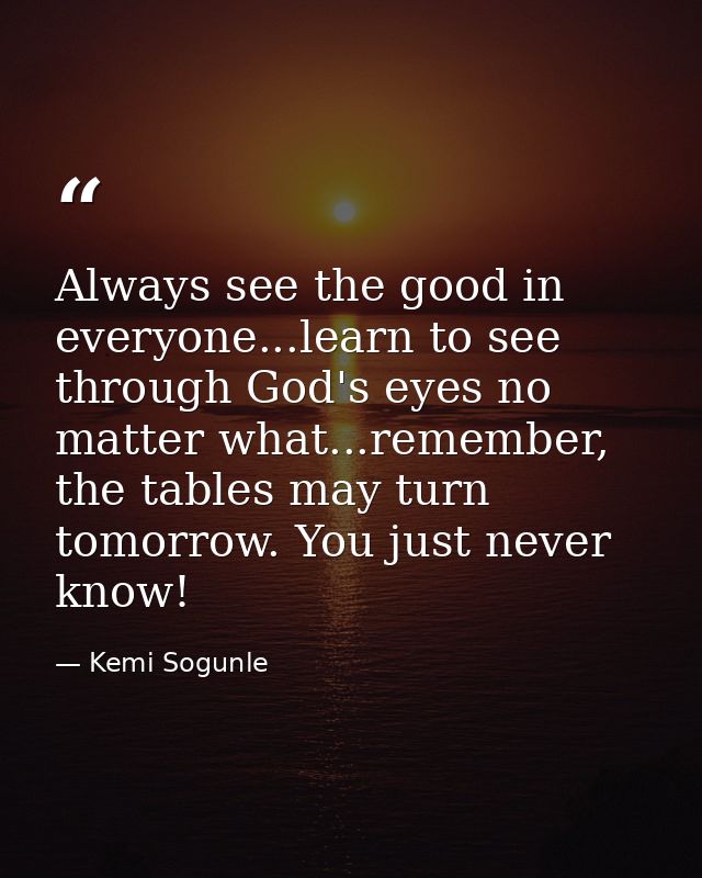 Always see the good in everyone...learn to see through God's eyes no matter what...remember, the tables may turn tomorro — Kemi Sogunle