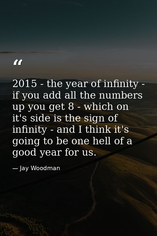2015 - the year of infinity - if you add all the numbers up you get 8 - which on it's side is the sign of infinity - and — Jay Woodman