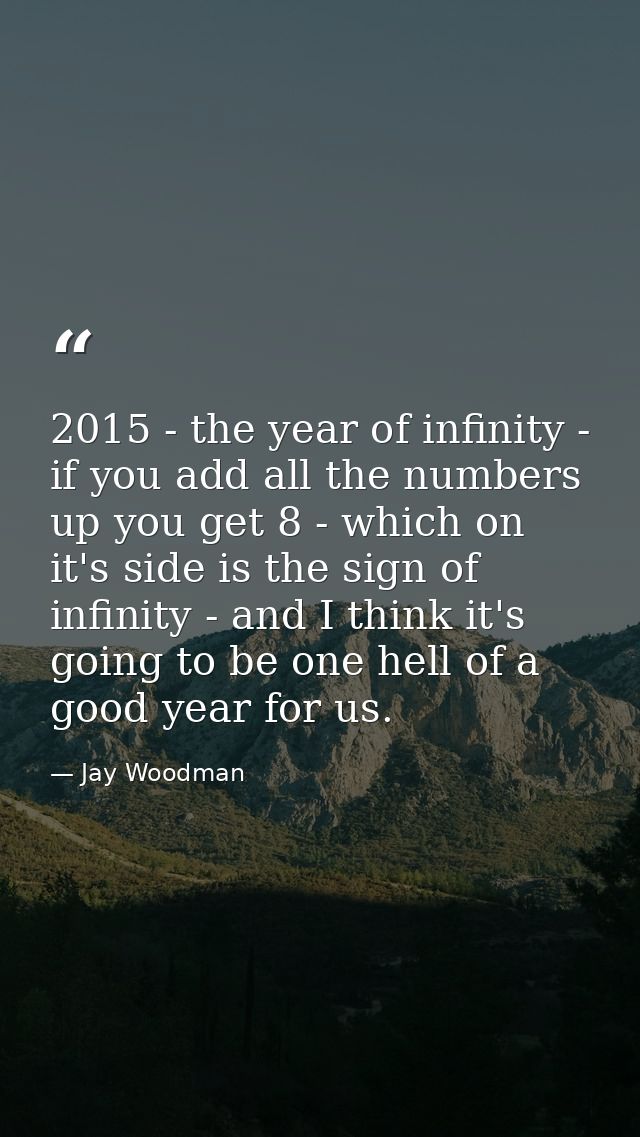 2015 - the year of infinity - if you add all the numbers up you get 8 - which on it's side is the sign of infinity - and — Jay Woodman
