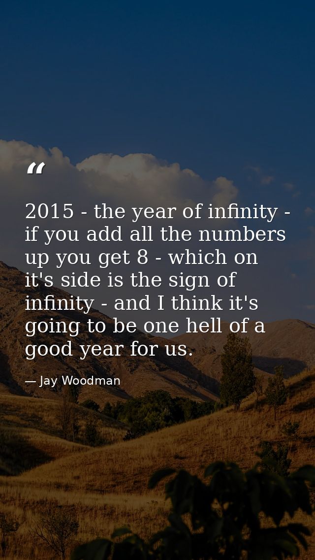 2015 - the year of infinity - if you add all the numbers up you get 8 - which on it's side is the sign of infinity - and — Jay Woodman