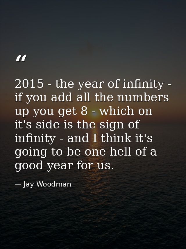 2015 - the year of infinity - if you add all the numbers up you get 8 - which on it's side is the sign of infinity - and — Jay Woodman