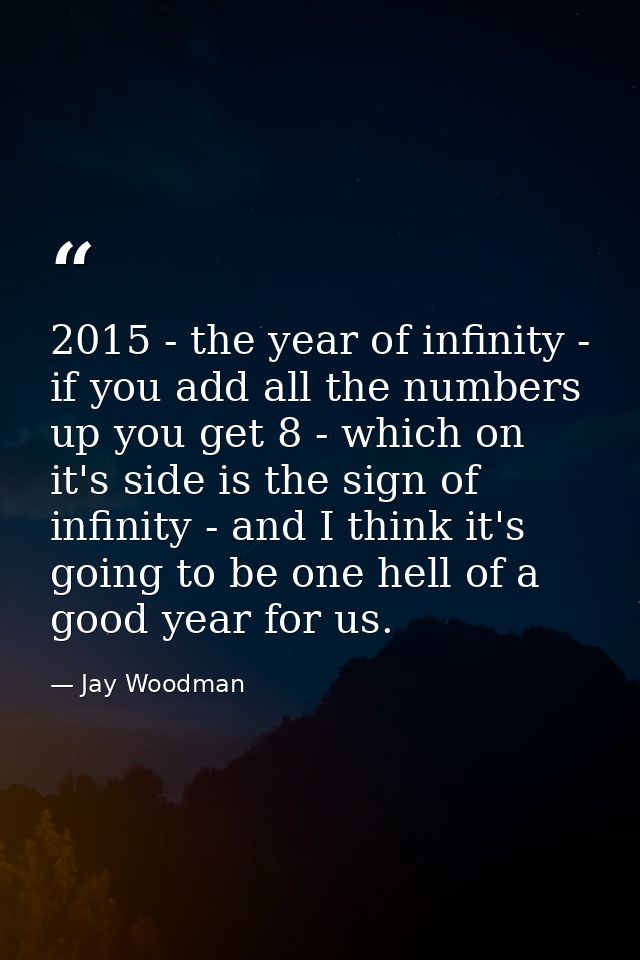 2015 - the year of infinity - if you add all the numbers up you get 8 - which on it's side is the sign of infinity - and — Jay Woodman
