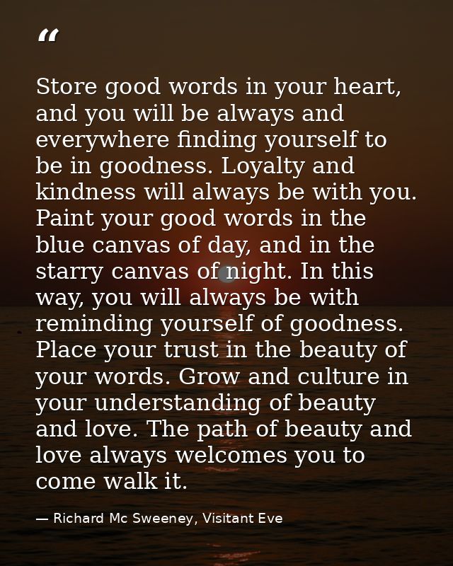Store good words in your heart, and you will be always and everywhere finding yourself to be in goodness. Loyalty and ki — Richard Mc Sweeney, Visitant Eve
