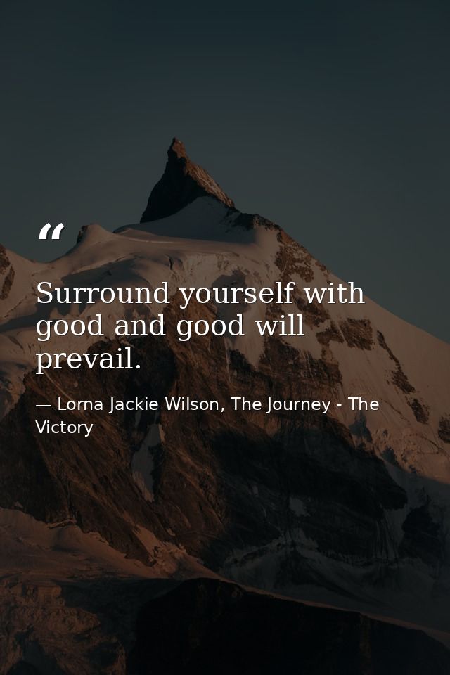 Surround yourself with good and good will prevail. — Lorna Jackie Wilson, The Journey - The Victory
