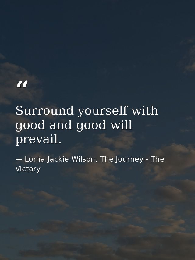 Surround yourself with good and good will prevail. — Lorna Jackie Wilson, The Journey - The Victory