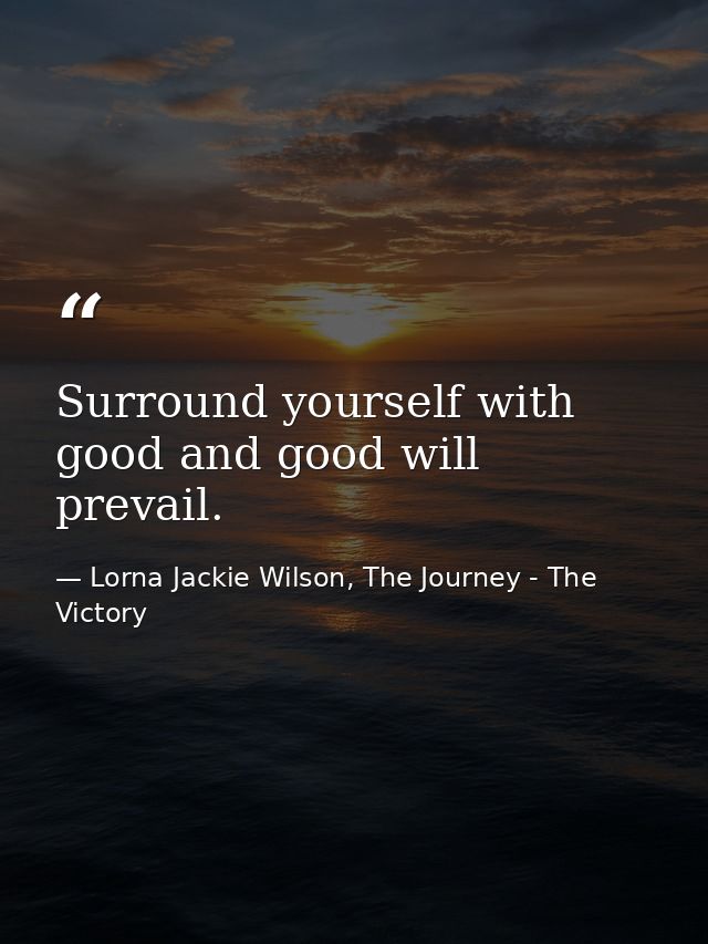Surround yourself with good and good will prevail. — Lorna Jackie Wilson, The Journey - The Victory