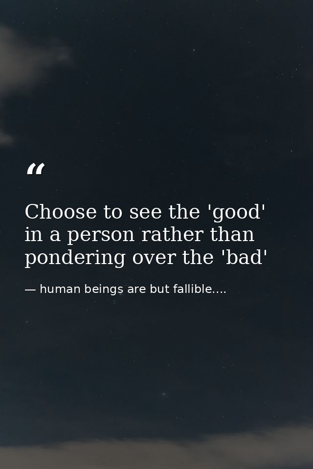 Choose to see the 'good' in a person rather than pondering over the 'bad' — human beings are but fallible....
