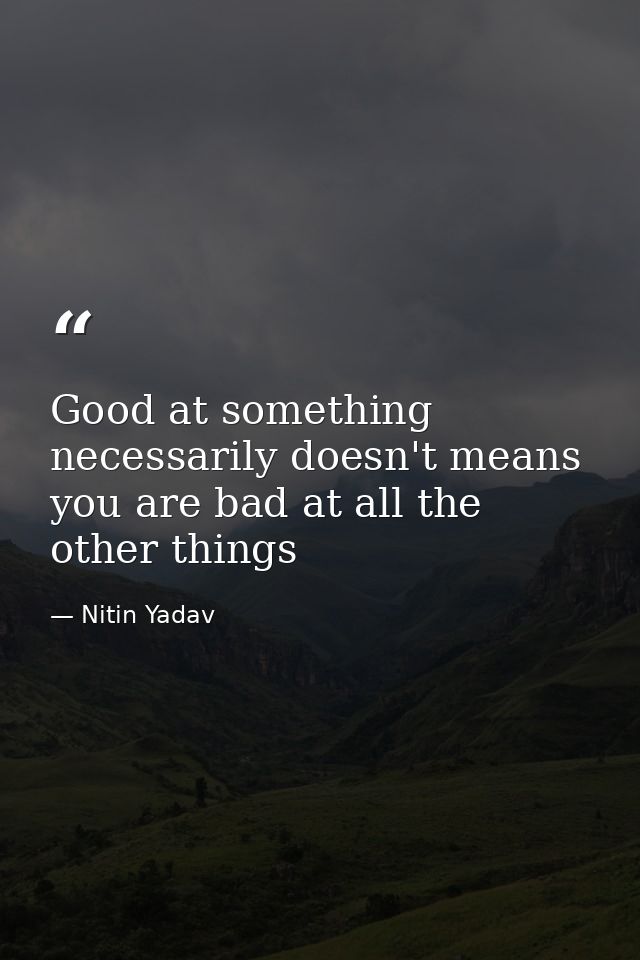 Good at something necessarily doesn't means you are bad at all the other things — Nitin Yadav