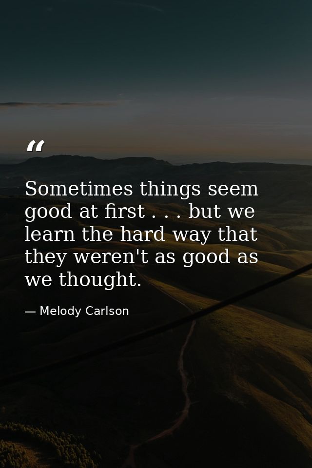 Sometimes things seem good at first . . . but we learn the hard way that they weren't as good as we thought. — Melody Carlson