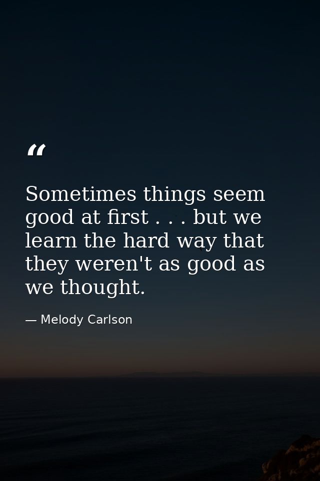 Sometimes things seem good at first . . . but we learn the hard way that they weren't as good as we thought. — Melody Carlson