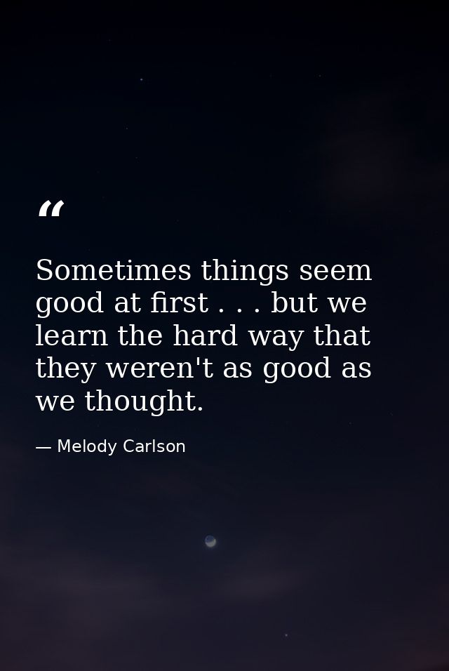 Sometimes things seem good at first . . . but we learn the hard way that they weren't as good as we thought. — Melody Carlson