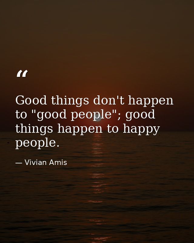 Good things don't happen to "good people"; good things happen to happy people. — Vivian Amis