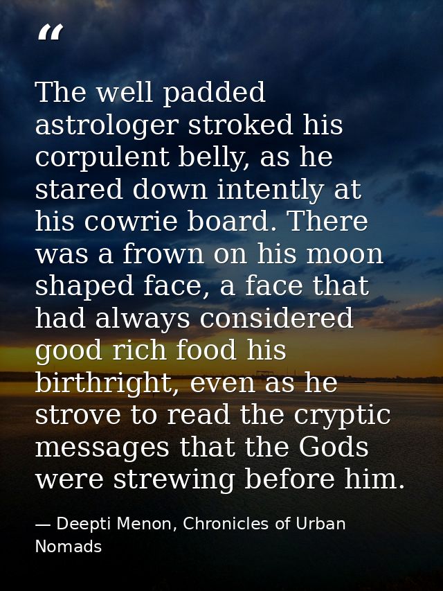 The well padded astrologer stroked his corpulent belly, as he stared down intently at his cowrie board. There was a frow — Deepti Menon, Chronicles of Urban Nomads