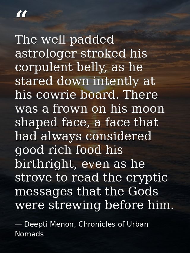 The well padded astrologer stroked his corpulent belly, as he stared down intently at his cowrie board. There was a frow — Deepti Menon, Chronicles of Urban Nomads