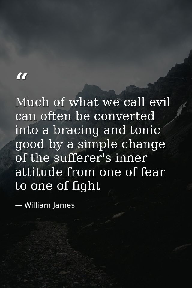 Much of what we call evil can often be converted into a bracing and tonic good by a simple change of the sufferer's inne — William James
