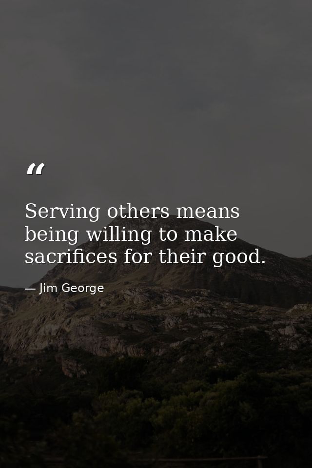 Serving others means being willing to make sacrifices for their good. — Jim George