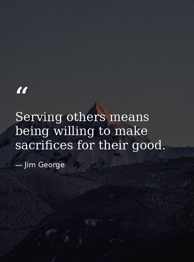 Serving others means being willing to make sacrifices for their good. — Jim George