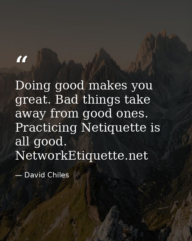 Doing good makes you great. Bad things take away from good ones. Practicing Netiquette is all good. NetworkEtiquette.net — David Chiles