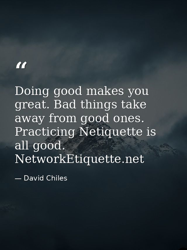 Doing good makes you great. Bad things take away from good ones. Practicing Netiquette is all good. NetworkEtiquette.net — David Chiles