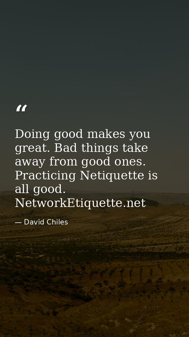 Doing good makes you great. Bad things take away from good ones. Practicing Netiquette is all good. NetworkEtiquette.net — David Chiles