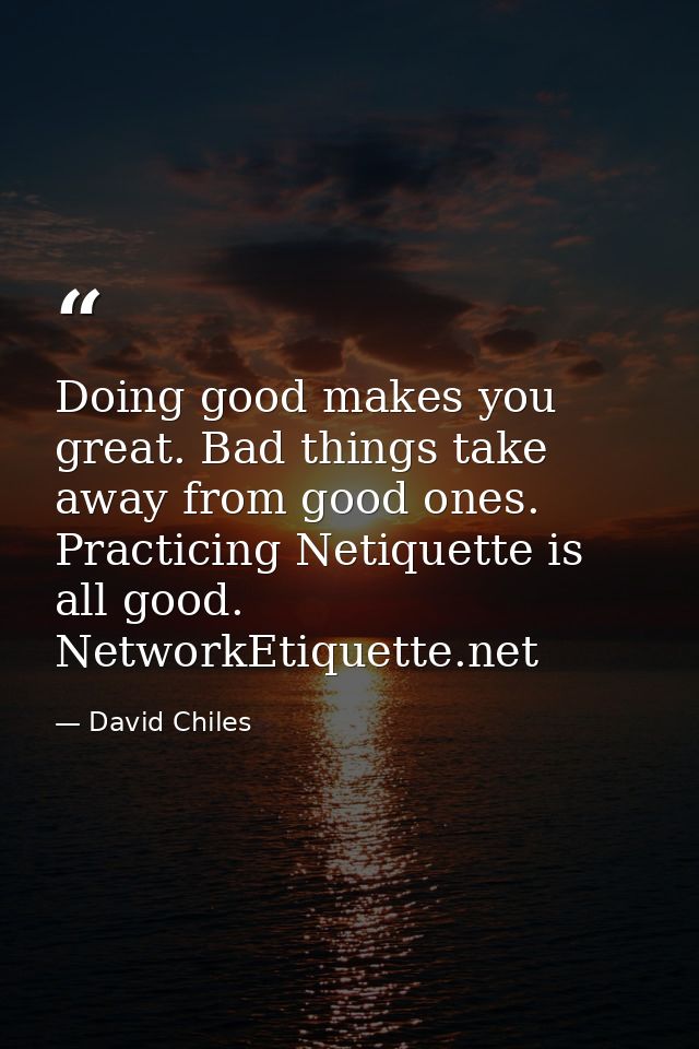 Doing good makes you great. Bad things take away from good ones. Practicing Netiquette is all good. NetworkEtiquette.net — David Chiles