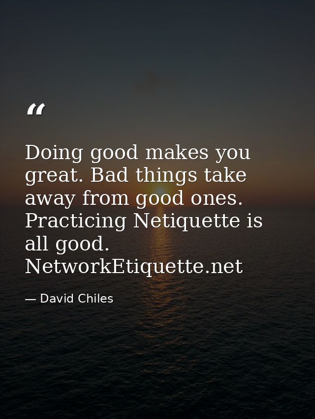 Doing good makes you great. Bad things take away from good ones. Practicing Netiquette is all good. NetworkEtiquette.net — David Chiles